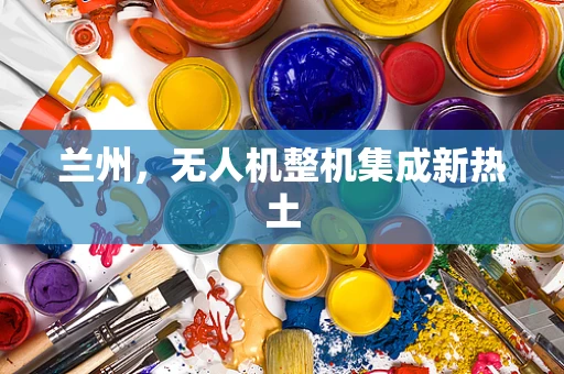 兰州，无人机整机集成新热土