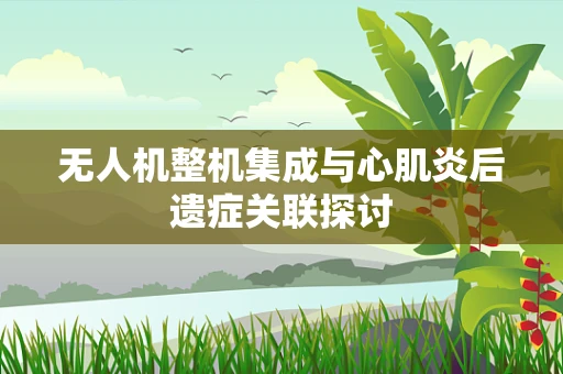 无人机整机集成与心肌炎后遗症关联探讨