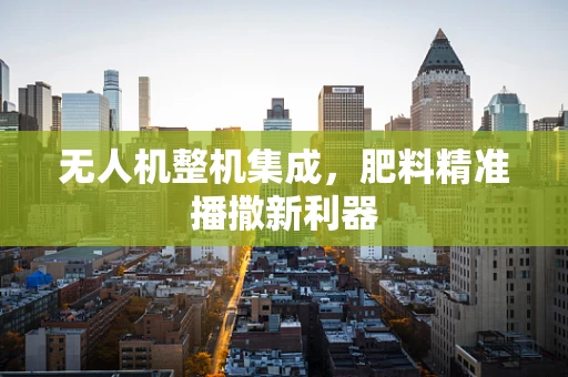 无人机整机集成，肥料精准播撒新利器