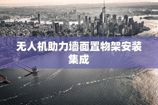 无人机助力墙面置物架安装集成