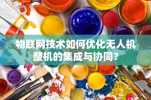 物联网技术如何优化无人机整机的集成与协同？