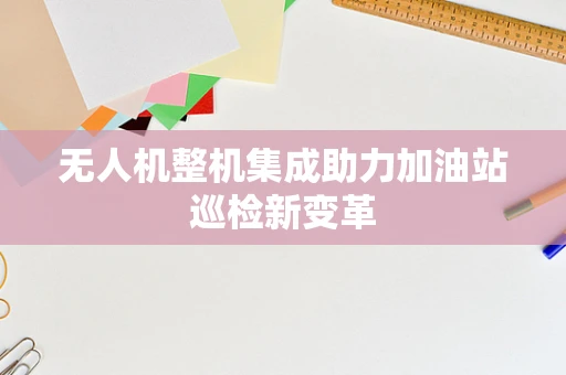 无人机整机集成助力加油站巡检新变革