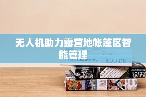 无人机助力露营地帐篷区智能管理