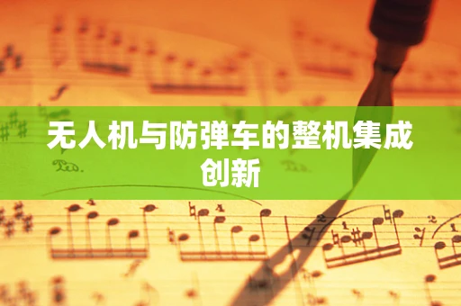 无人机与防弹车的整机集成创新