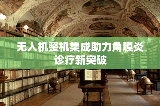 无人机整机集成助力角膜炎诊疗新突破