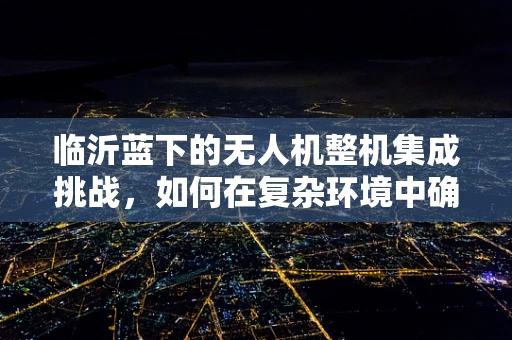 临沂蓝下的无人机整机集成挑战，如何在复杂环境中确保飞行稳定？