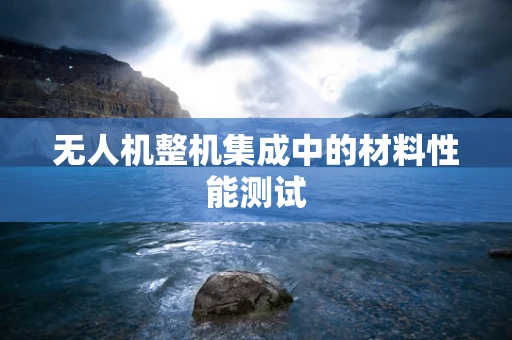 无人机整机集成中的材料性能测试