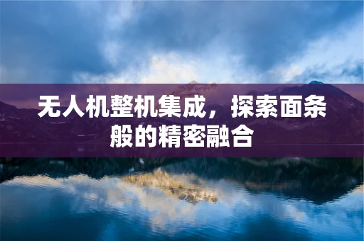 无人机整机集成，探索面条般的精密融合