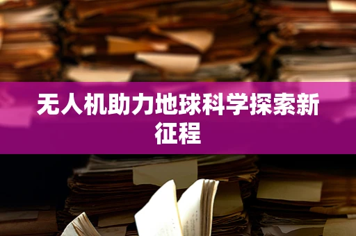 无人机助力地球科学探索新征程
