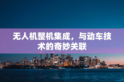 无人机整机集成，与动车技术的奇妙关联