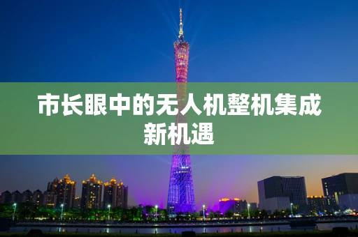 市长眼中的无人机整机集成新机遇