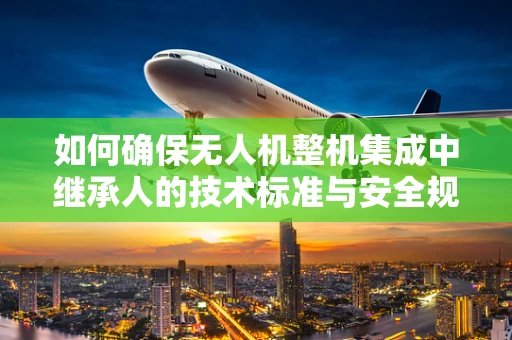 如何确保无人机整机集成中继承人的技术标准与安全规范？
