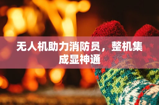 无人机助力消防员，整机集成显神通