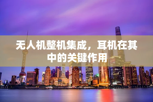 无人机整机集成，耳机在其中的关键作用