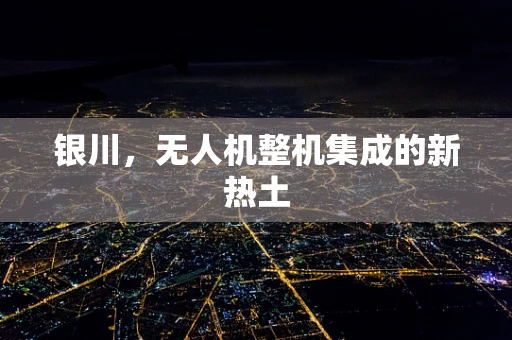 银川，无人机整机集成的新热土