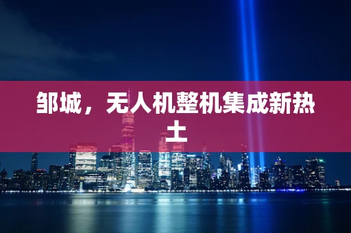 邹城，无人机整机集成新热土