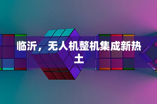 临沂，无人机整机集成新热土