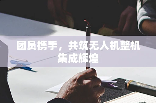 团员携手，共筑无人机整机集成辉煌