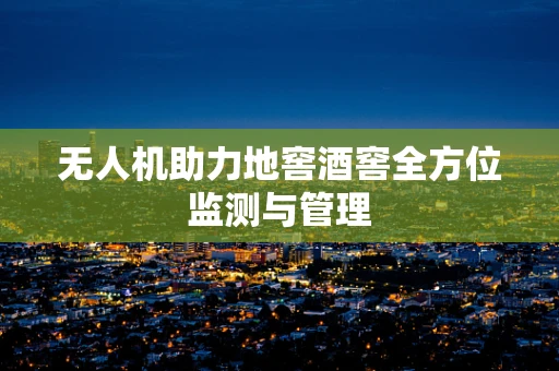 无人机助力地窖酒窖全方位监测与管理