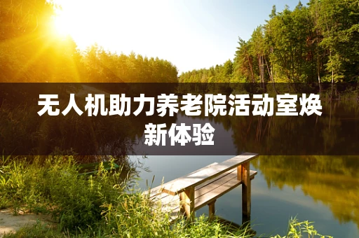 无人机助力养老院活动室焕新体验