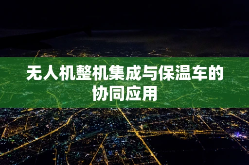 无人机整机集成与保温车的协同应用