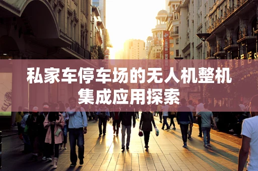 私家车停车场的无人机整机集成应用探索