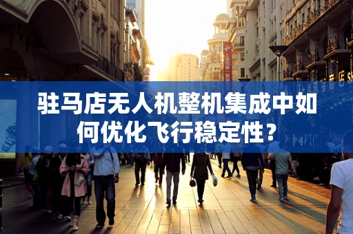 驻马店无人机整机集成中如何优化飞行稳定性？