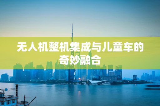 无人机整机集成与儿童车的奇妙融合