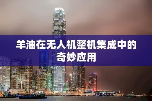 羊油在无人机整机集成中的奇妙应用