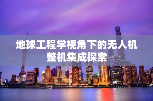 地球工程学视角下的无人机整机集成探索