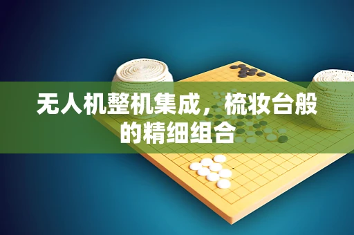 无人机整机集成，梳妆台般的精细组合