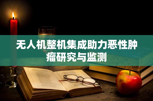 无人机整机集成助力恶性肿瘤研究与监测