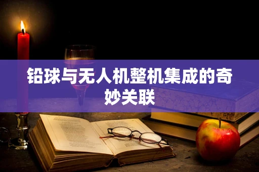铅球与无人机整机集成的奇妙关联