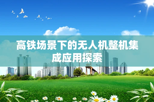 高铁场景下的无人机整机集成应用探索