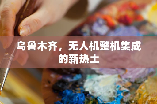 乌鲁木齐，无人机整机集成的新热土
