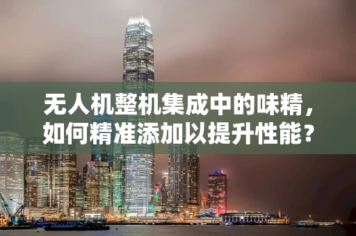 无人机整机集成中的味精，如何精准添加以提升性能？