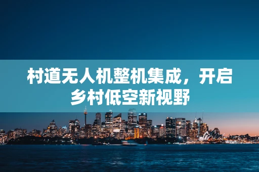 村道无人机整机集成，开启乡村低空新视野