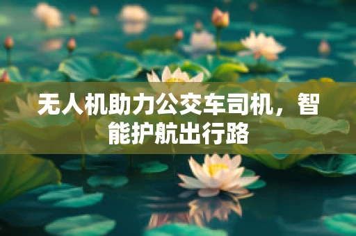 无人机助力公交车司机，智能护航出行路