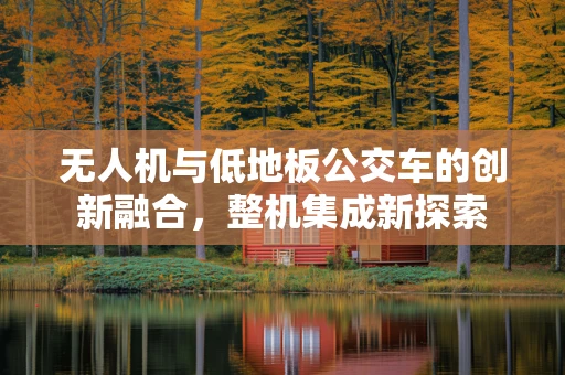 无人机与低地板公交车的创新融合，整机集成新探索