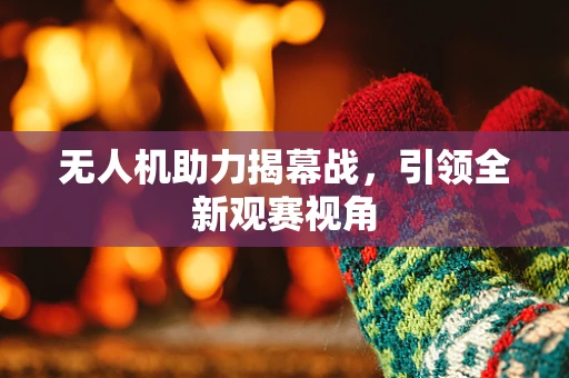 无人机助力揭幕战，引领全新观赛视角
