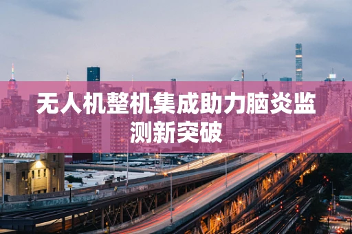 无人机整机集成助力脑炎监测新突破