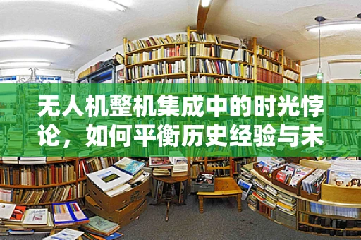 无人机整机集成中的时光悖论，如何平衡历史经验与未来创新？
