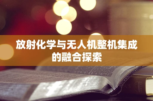 放射化学与无人机整机集成的融合探索