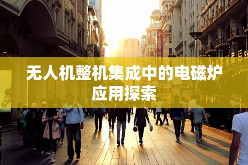 无人机整机集成中的电磁炉应用探索