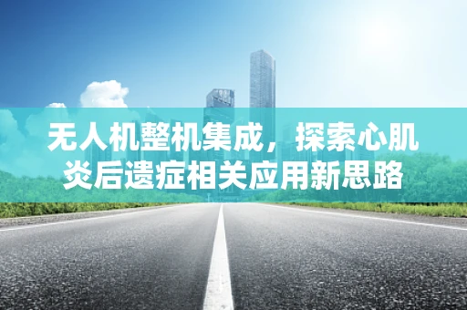 无人机整机集成，探索心肌炎后遗症相关应用新思路