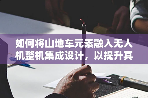 如何将山地车元素融入无人机整机集成设计，以提升其复杂地形适应性？