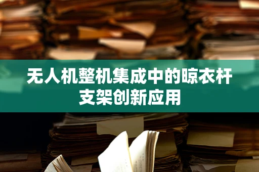 无人机整机集成中的晾衣杆支架创新应用