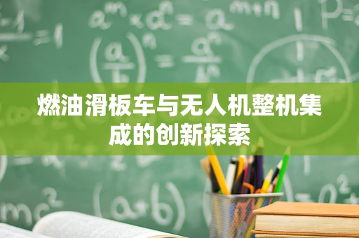 燃油滑板车与无人机整机集成的创新探索
