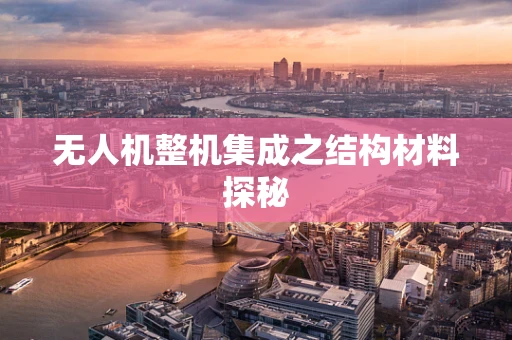 无人机整机集成之结构材料探秘