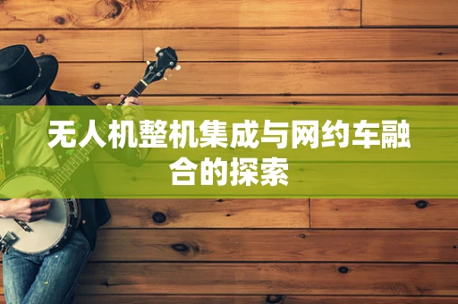 无人机整机集成与网约车融合的探索